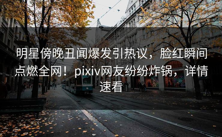 明星傍晚丑闻爆发引热议,脸红瞬间点燃全网!pixiv网友纷纷炸锅,详情速看 明星傍晚丑闻爆发引热议,脸红瞬间点燃全网!pixiv网友纷纷炸锅,详情速看