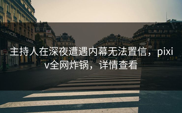 主持人在深夜遭遇内幕无法置信，pixiv全网炸锅，详情查看