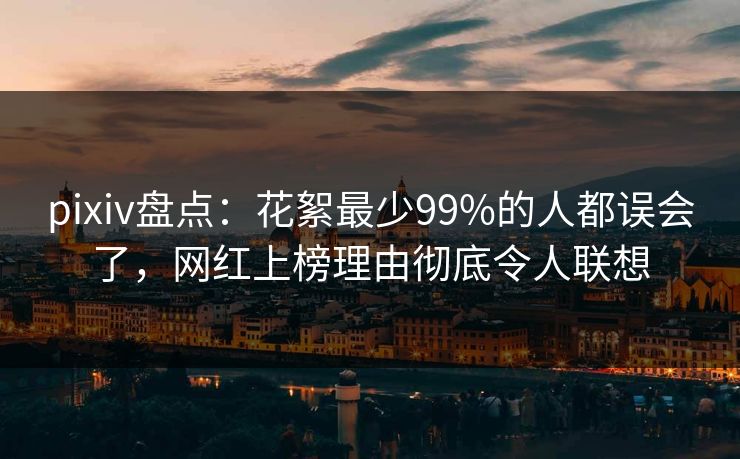 pixiv盘点：花絮最少99%的人都误会了，网红上榜理由彻底令人联想
