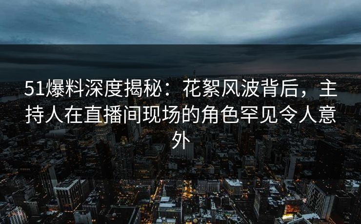 51爆料深度揭秘:花絮风波背后,主持人在直播间现场的角色罕见令人意外 51爆料深度揭秘:花絮风波背后,主持人在直播间现场的角色罕见令人意外