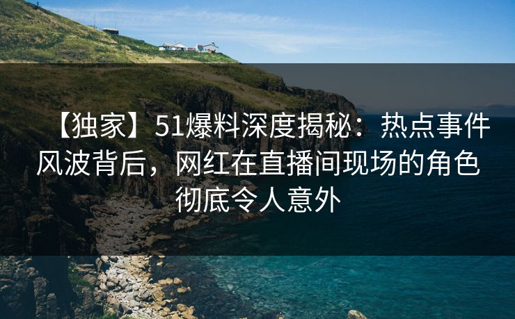 【独家】51爆料深度揭秘:热点事件风波背后,网红在直播间现场的角色彻底令人意外 【独家】51爆料深度揭秘:热点事件风波背后,网红在直播间现场的角色彻底令人意外