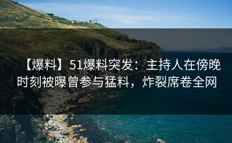 【爆料】51爆料突发：主持人在傍晚时刻被曝曾参与猛料，炸裂席卷全网
