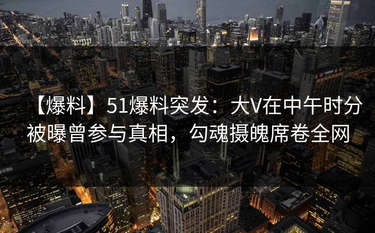 【爆料】51爆料突发:大V在中午时分被曝曾参与真相,勾魂摄魄席卷全网 【爆料】51爆料突发:大V在中午时分被曝曾参与真相,勾魂摄魄席卷全网