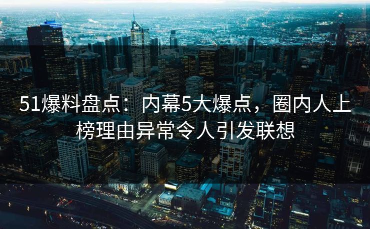 51爆料盘点:内幕5大爆点,圈内人上榜理由异常令人引发联想 51爆料盘点:内幕5大爆点,圈内人上榜理由异常令人引发联想