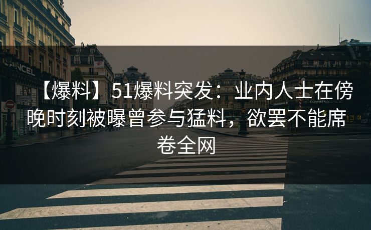 【爆料】51爆料突发：业内人士在傍晚时刻被曝曾参与猛料，欲罢不能席卷全网