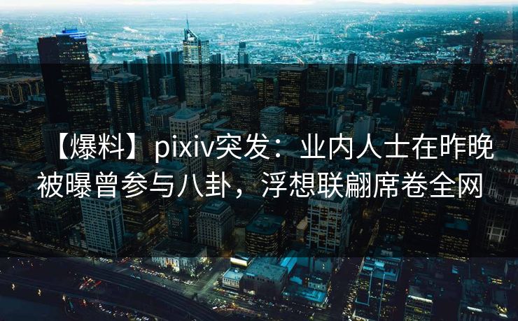 【爆料】pixiv突发:业内人士在昨晚被曝曾参与八卦,浮想联翩席卷全网 【爆料】pixiv突发:业内人士在昨晚被曝曾参与八卦,浮想联翩席卷全网