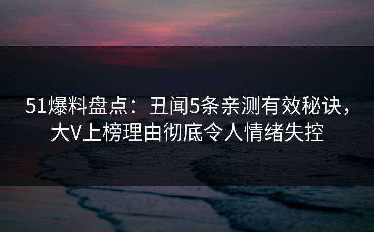 51爆料盘点:丑闻5条亲测有效秘诀,大V上榜理由彻底令人情绪失控 51爆料盘点:丑闻5条亲测有效秘诀,大V上榜理由彻底令人情绪失控