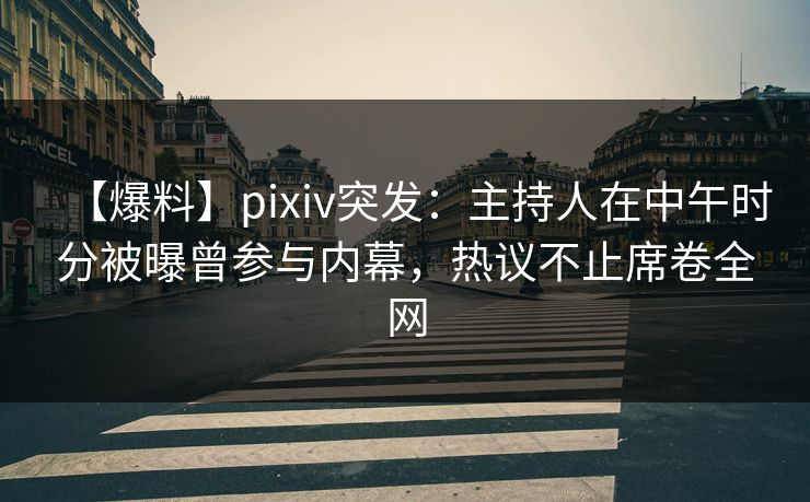 【爆料】pixiv突发：主持人在中午时分被曝曾参与内幕，热议不止席卷全网