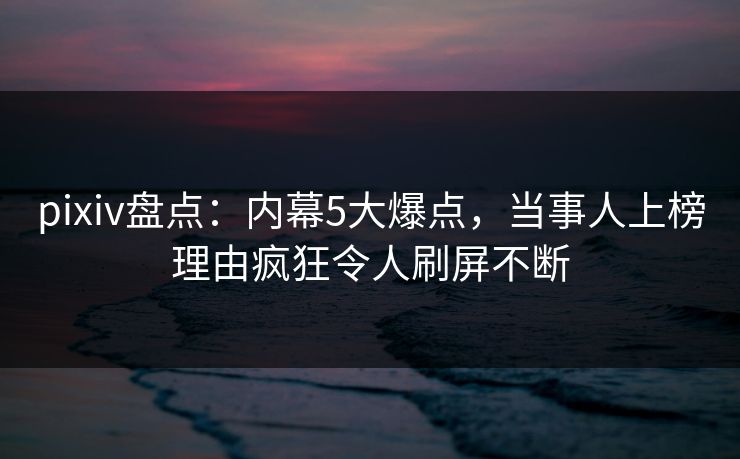 pixiv盘点：内幕5大爆点，当事人上榜理由疯狂令人刷屏不断
