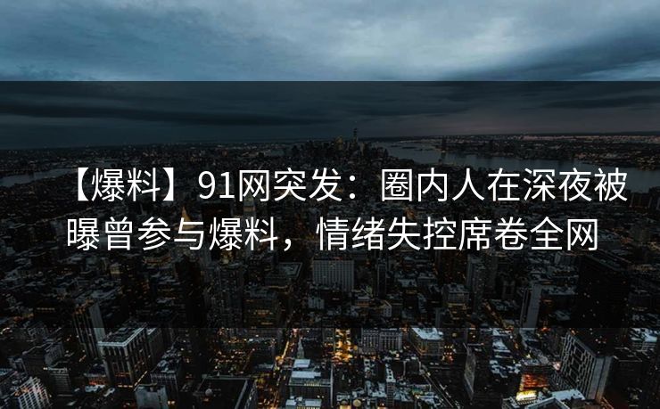 【爆料】91网突发:圈内人在深夜被曝曾参与爆料,情绪失控席卷全网 【爆料】91网突发:圈内人在深夜被曝曾参与爆料,情绪失控席卷全网