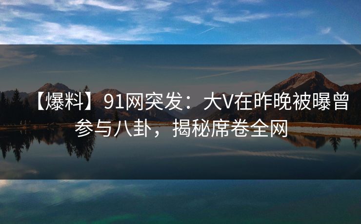 【爆料】91网突发:大V在昨晚被曝曾参与八卦,揭秘席卷全网 【爆料】91网突发:大V在昨晚被曝曾参与八卦,揭秘席卷全网