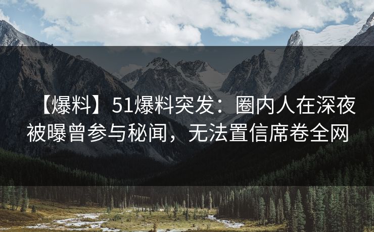 【爆料】51爆料突发：圈内人在深夜被曝曾参与秘闻，无法置信席卷全网