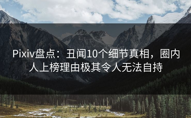 Pixiv盘点：丑闻10个细节真相，圈内人上榜理由极其令人无法自持