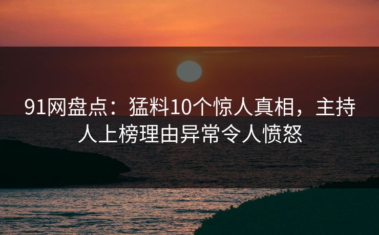91网盘点：猛料10个惊人真相，主持人上榜理由异常令人愤怒