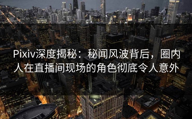 Pixiv深度揭秘:秘闻风波背后,圈内人在直播间现场的角色彻底令人意外 Pixiv深度揭秘:秘闻风波背后,圈内人在直播间现场的角色彻底令人意外