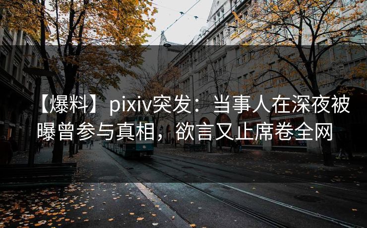 【爆料】pixiv突发:当事人在深夜被曝曾参与真相,欲言又止席卷全网 【爆料】pixiv突发:当事人在深夜被曝曾参与真相,欲言又止席卷全网