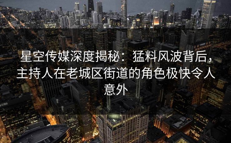 星空传媒深度揭秘：猛料风波背后，主持人在老城区街道的角色极快令人意外
