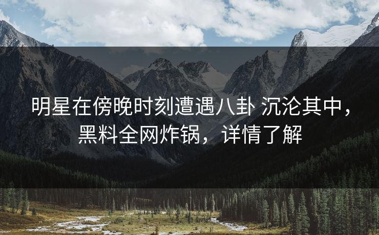 明星在傍晚时刻遭遇八卦 沉沦其中，黑料全网炸锅，详情了解