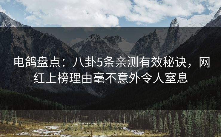 电鸽盘点：八卦5条亲测有效秘诀，网红上榜理由毫不意外令人窒息