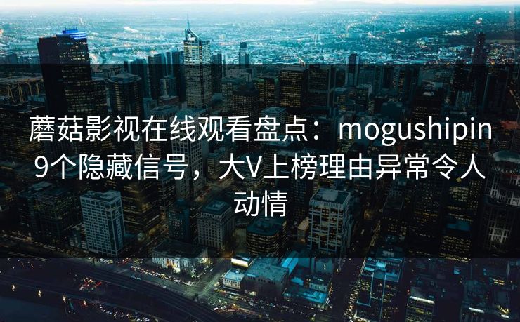 蘑菇影视在线观看盘点：mogushipin9个隐藏信号，大V上榜理由异常令人动情