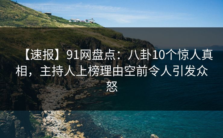 【速报】91网盘点：八卦10个惊人真相，主持人上榜理由空前令人引发众怒