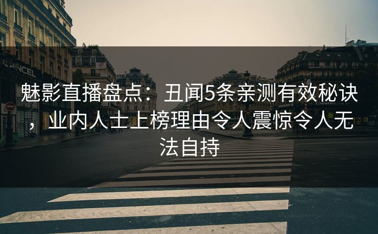 魅影直播盘点：丑闻5条亲测有效秘诀，业内人士上榜理由令人震惊令人无法自持