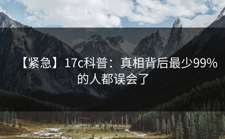 【紧急】17c科普：真相背后最少99%的人都误会了