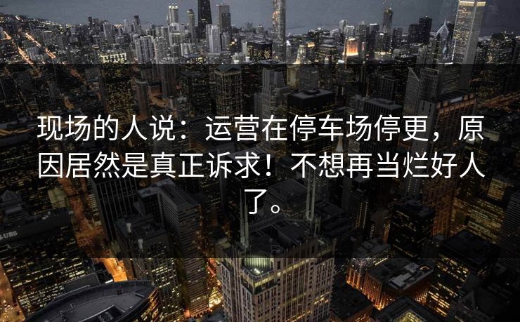 现场的人说：运营在停车场停更，原因居然是真正诉求！不想再当烂好人了。