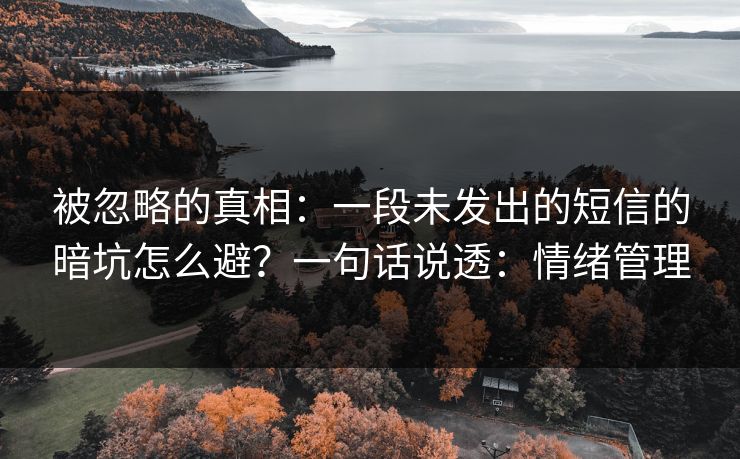 被忽略的真相：一段未发出的短信的暗坑怎么避？一句话说透：情绪管理