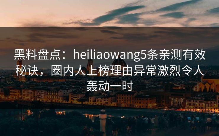 黑料盘点：heiliaowang5条亲测有效秘诀，圈内人上榜理由异常激烈令人轰动一时