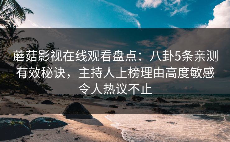 蘑菇影视在线观看盘点：八卦5条亲测有效秘诀，主持人上榜理由高度敏感令人热议不止