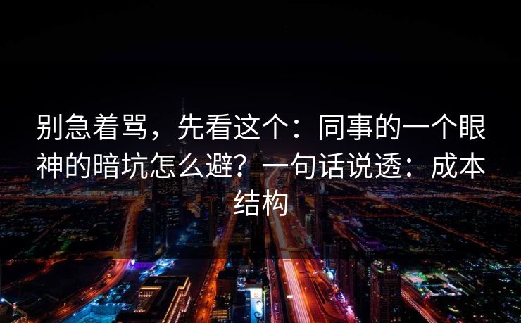 别急着骂，先看这个：同事的一个眼神的暗坑怎么避？一句话说透：成本结构