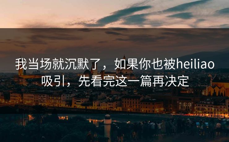 我当场就沉默了,如果你也被heiliao吸引,先看完这一篇再决定 我当场就沉默了,如果你也被heiliao吸引,先看完这一篇再决定