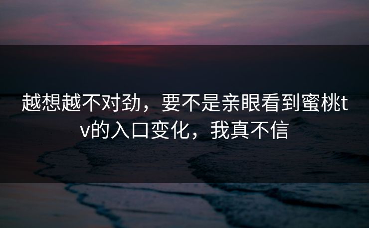 越想越不对劲,要不是亲眼看到蜜桃tv的入口变化,我真不信 越想越不对劲,要不是亲眼看到蜜桃tv的入口变化,我真不信