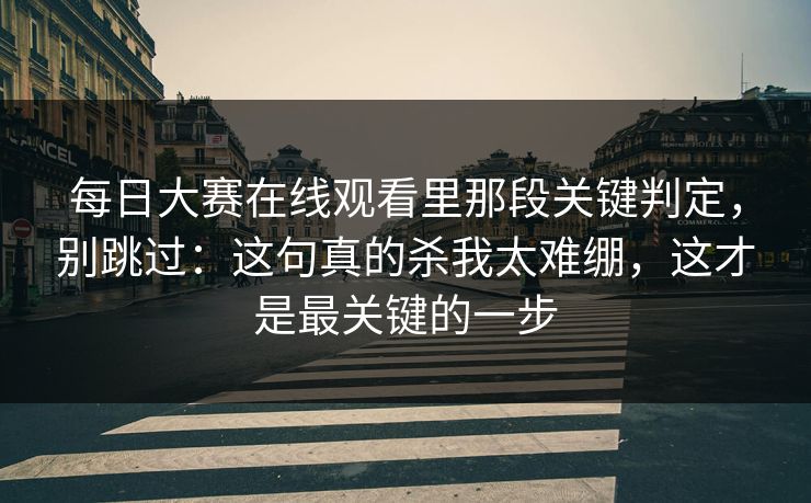 每日大赛在线观看里那段关键判定,别跳过:这句真的杀我太难绷,这才是最关键的一步 每日大赛在线观看里那段关键判定,别跳过:这句真的杀我太难绷,这才是最关键的一步