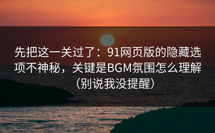 先把这一关过了：91网页版的隐藏选项不神秘，关键是BGM氛围怎么理解（别说我没提醒）