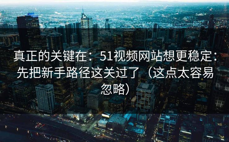 真正的关键在:51视频网站想更稳定:先把新手路径这关过了(这点太容易忽略) 真正的关键在:51视频网站想更稳定:先把新手路径这关过了(这点太容易忽略)