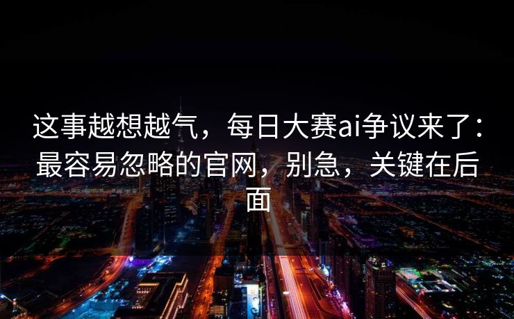 这事越想越气,每日大赛ai争议来了:最容易忽略的官网,别急,关键在后面 这事越想越气,每日大赛ai争议来了:最容易忽略的官网,别急,关键在后面