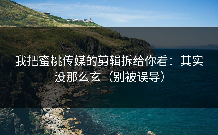 我把蜜桃传媒的剪辑拆给你看:其实没那么玄(别被误导) 我把蜜桃传媒的剪辑拆给你看:其实没那么玄(别被误导)