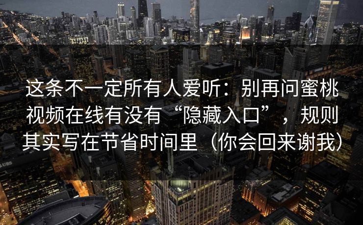这条不一定所有人爱听：别再问蜜桃视频在线有没有“隐藏入口”，规则其实写在节省时间里（你会回来谢我）