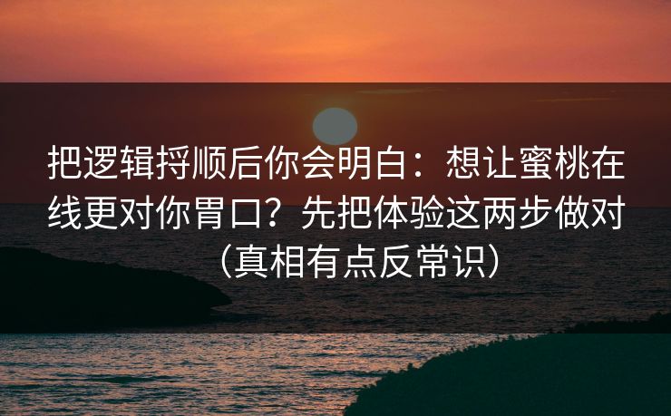把逻辑捋顺后你会明白：想让蜜桃在线更对你胃口？先把体验这两步做对（真相有点反常识）