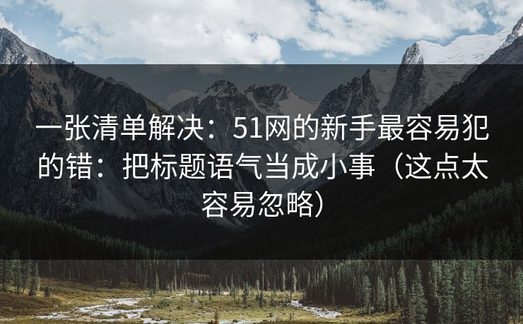 一张清单解决：51网的新手最容易犯的错：把标题语气当成小事（这点太容易忽略）