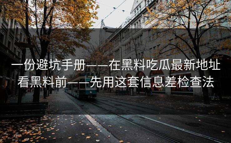 一份避坑手册——在黑料吃瓜最新地址看黑料前——先用这套信息差检查法