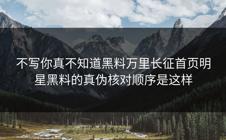 不写你真不知道黑料万里长征首页明星黑料的真伪核对顺序是这样