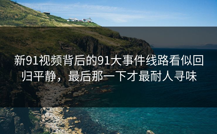 新91视频背后的91大事件线路看似回归平静，最后那一下才最耐人寻味
