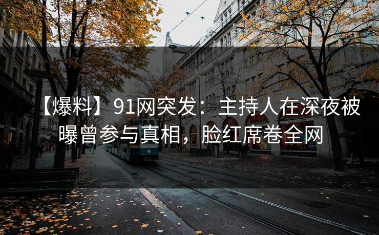 【爆料】91网突发：主持人在深夜被曝曾参与真相，脸红席卷全网