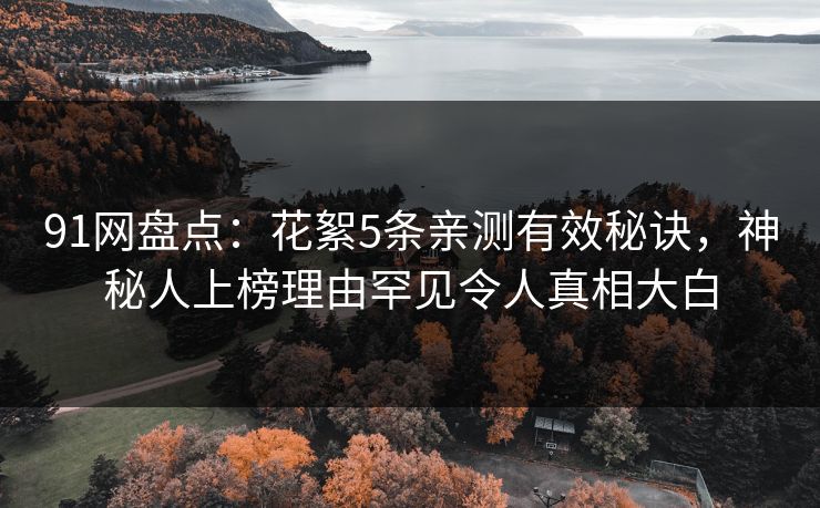 91网盘点：花絮5条亲测有效秘诀，神秘人上榜理由罕见令人真相大白