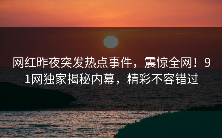 网红昨夜突发热点事件，震惊全网！91网独家揭秘内幕，精彩不容错过