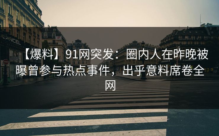 【爆料】91网突发：圈内人在昨晚被曝曾参与热点事件，出乎意料席卷全网