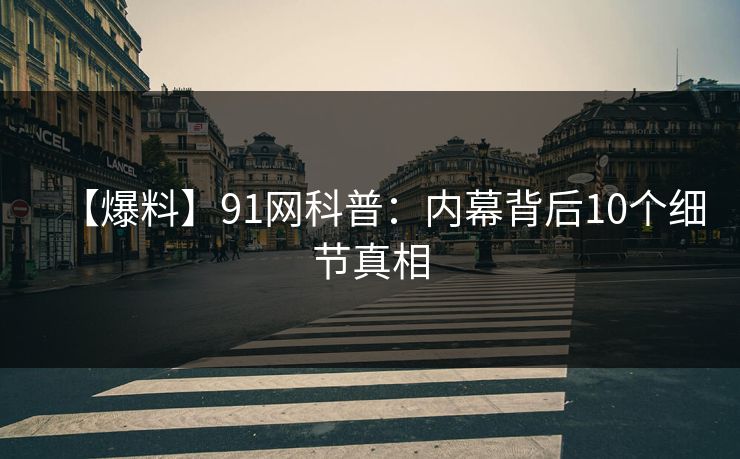 【爆料】91网科普：内幕背后10个细节真相